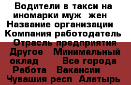 Водители в такси на иномарки муж./жен › Название организации ­ Компания-работодатель › Отрасль предприятия ­ Другое › Минимальный оклад ­ 1 - Все города Работа » Вакансии   . Чувашия респ.,Алатырь г.